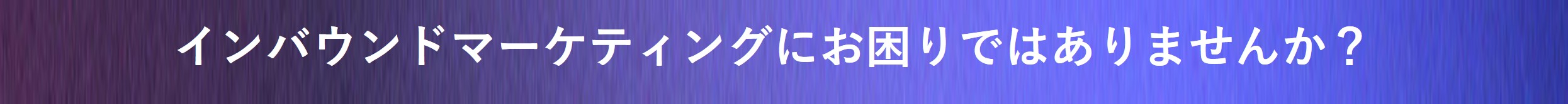 インバウンドマーケティングにお困りではありませんか?