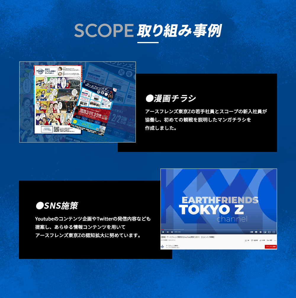 SCOPE取り組み事例|●漫画チラシ|アースフレンズ東京Zの若手社員とスコープの新入社員が協働し、初めての観戦を説明したマンガチラシを作成しました。|●SNS施策|Youtubeのコンテンツ企画やTwitterの発信内容なども提案し、あらゆる情報コンテンツを用いてアースフレンズ東京Zの認知拡大に努めています。